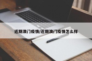 近期澳门疫情/近期澳门疫情怎么样