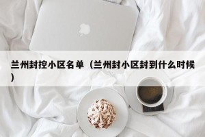 兰州封控小区名单（兰州封小区封到什么时候）