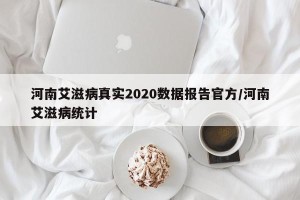河南艾滋病真实2020数据报告官方/河南艾滋病统计