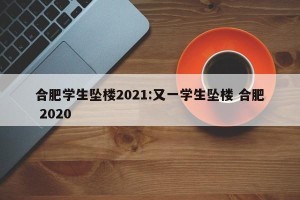 合肥学生坠楼2021:又一学生坠楼 合肥 2020