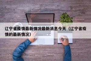辽宁省疫情最新情况最新消息今天（辽宁省疫情的最新情况）