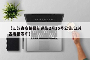 【江苏省疫情最新通告2月15号公告/江苏省疫情发布】