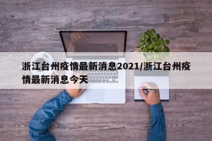 浙江台州疫情最新消息2021/浙江台州疫情最新消息今天