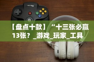 【盘点十款】“十三张必赢13张？_游戏_玩家_工具