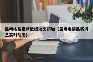 昆明疫情最新数据消息新增（昆明疫情最新消息实时动态）