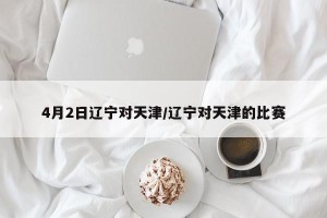4月2日辽宁对天津/辽宁对天津的比赛