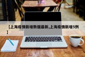 【上海疫情新增数据最新,上海疫情新增5例】