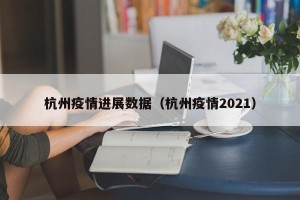 杭州疫情进展数据（杭州疫情2021）