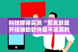 科技媒体实测“聚友联盟开挂辅助软件是不是真的”能不能开挂!