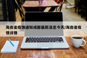海南省疫情通知成都最新消息今天/海南省疫情详情