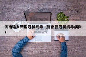 济南输入新型冠状病毒（济南新冠状病毒病例）