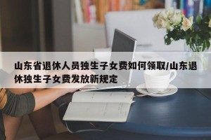 山东省退休人员独生子女费如何领取/山东退休独生子女费发放新规定
