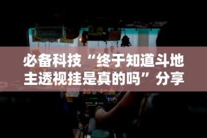 必备科技“终于知道斗地主透视挂是真的吗”分享必要外挂教程