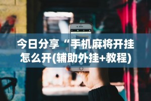今日分享“手机麻将开挂怎么开(辅助外挂+教程)