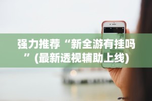 强力推荐“新全游有挂吗”(最新透视辅助上线)