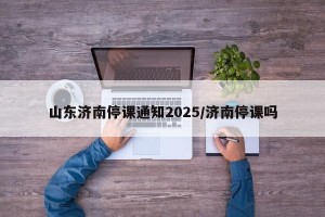 山东济南停课通知2025/济南停课吗