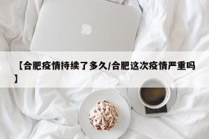 【合肥疫情持续了多久/合肥这次疫情严重吗】