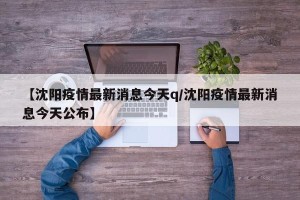 【沈阳疫情最新消息今天q/沈阳疫情最新消息今天公布】