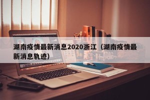 湖南疫情最新消息2020浙江（湖南疫情最新消息轨迹）