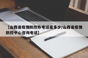 【山西省疫情防控办电话是多少/山西省疫情防控中心咨询电话】
