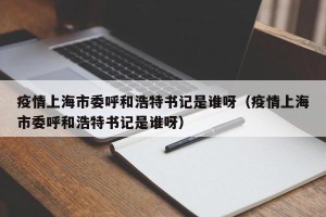 疫情上海市委呼和浩特书记是谁呀（疫情上海市委呼和浩特书记是谁呀）