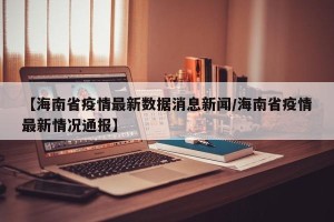 【海南省疫情最新数据消息新闻/海南省疫情最新情况通报】