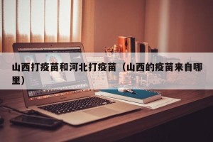 山西打疫苗和河北打疫苗（山西的疫苗来自哪里）