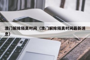 澳门解除隔离时间（澳门解除隔离时间最新消息）