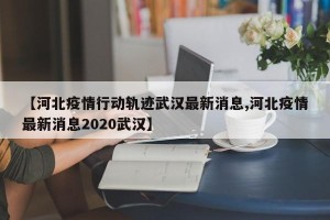 【河北疫情行动轨迹武汉最新消息,河北疫情最新消息2020武汉】