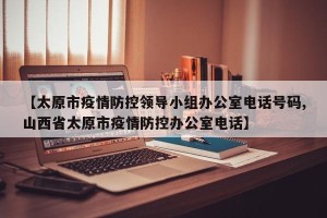 【太原市疫情防控领导小组办公室电话号码,山西省太原市疫情防控办公室电话】