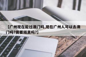 【广州现在能过澳门吗,现在广州人可以去澳门吗?需要隔离吗?】