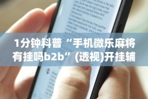 1分钟科普“手机微乐麻将有挂吗b2b”(透视)开挂辅助脚本+详细开挂安装教程
