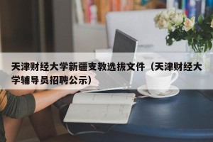 天津财经大学新疆支教选拔文件（天津财经大学辅导员招聘公示）
