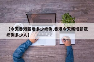 【今天香港新增多少病例,香港今天新增新冠病例多少人】