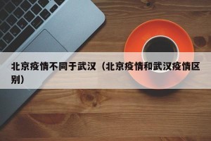 北京疫情不同于武汉（北京疫情和武汉疫情区别）
