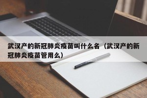武汉产的新冠肺炎疫苗叫什么名（武汉产的新冠肺炎疫苗管用么）