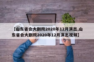 【山东省会大剧院2020年12月演出,山东省会大剧院2020年12月演出视频】