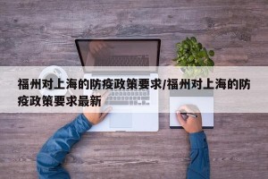 福州对上海的防疫政策要求/福州对上海的防疫政策要求最新