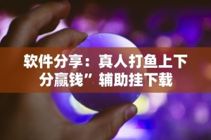 软件分享：真人打鱼上下分赢钱”辅助挂下载