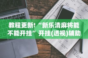 教程更新!“新乐清麻将能不能开挂”开挂(透视)辅助教程