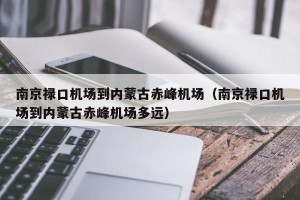 南京禄口机场到内蒙古赤峰机场（南京禄口机场到内蒙古赤峰机场多远）