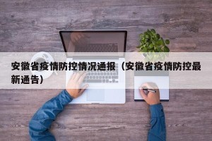 安徽省疫情防控情况通报（安徽省疫情防控最新通告）