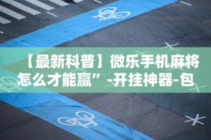 【最新科普】微乐手机麻将怎么才能赢”-开挂神器-包教包会