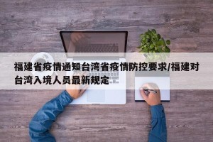 福建省疫情通知台湾省疫情防控要求/福建对台湾入境人员最新规定