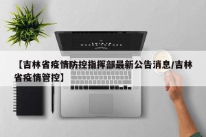 【吉林省疫情防控指挥部最新公告消息/吉林省疫情管控】