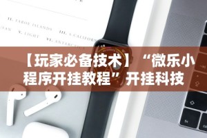 【玩家必备技术】“微乐小程序开挂教程”开挂科技辅助神器手机