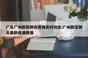 广东广州新型肺炎疫情实时动态:广州新型肺炎最新疫情报道