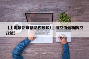 【上海最新疫情防控须知/上海疫情最新防疫政策】