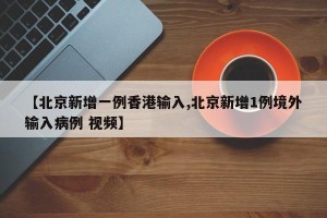 【北京新增一例香港输入,北京新增1例境外输入病例 视频】