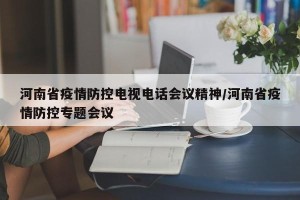 河南省疫情防控电视电话会议精神/河南省疫情防控专题会议